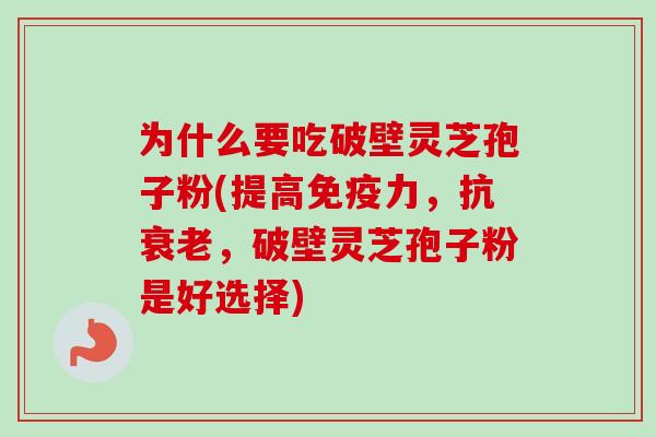 为什么要吃破壁灵芝孢子粉(提高免疫力，抗衰老，破壁灵芝孢子粉是好选择)