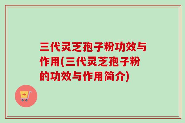 三代灵芝孢子粉功效与作用(三代灵芝孢子粉的功效与作用简介)