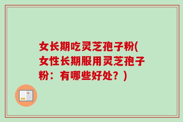 女长期吃灵芝孢子粉(女性长期服用灵芝孢子粉：有哪些好处？)