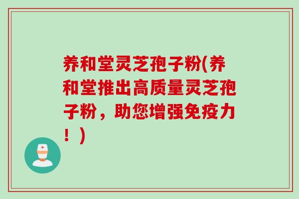 养和堂灵芝孢子粉(养和堂推出高质量灵芝孢子粉，助您增强免疫力！)