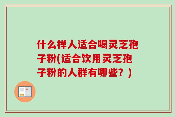 什么样人适合喝灵芝孢子粉(适合饮用灵芝孢子粉的人群有哪些？)