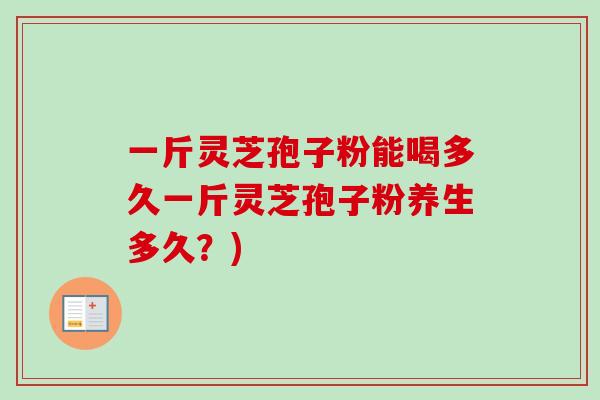 一斤灵芝孢子粉能喝多久一斤灵芝孢子粉养生多久?) 一斤灵芝孢子粉能喝多久一斤灵芝孢子粉养生多久?)