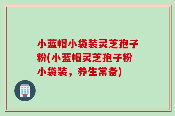 小蓝帽小袋装灵芝孢子粉(小蓝帽灵芝孢子粉小袋装,养生常备) 小蓝帽小袋装灵芝孢子粉(小蓝帽灵芝孢子粉小袋装,养生常备)
