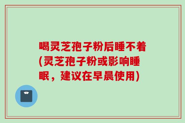 喝灵芝孢子粉后睡不着(灵芝孢子粉或影响睡眠，建议在早晨使用)