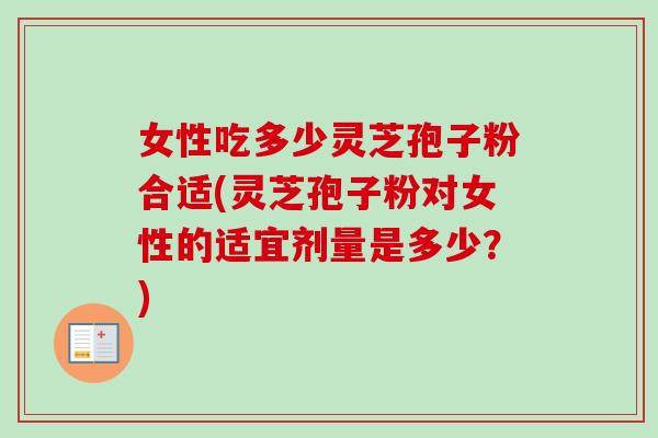 女性吃多少灵芝孢子粉合适(灵芝孢子粉对女性的适宜剂量是多少？)