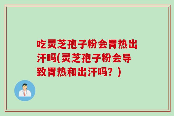 吃灵芝孢子粉会胃热出汗吗(灵芝孢子粉会导致胃热和出汗吗？)