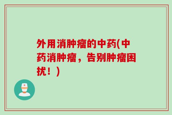 外用消肿瘤的中药(中药消肿瘤，告别肿瘤困扰！)