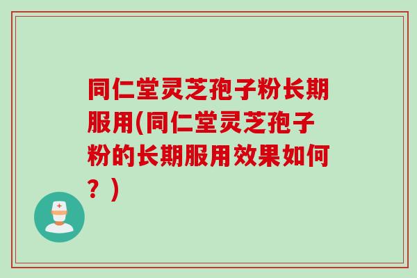 同仁堂灵芝孢子粉长期服用(同仁堂灵芝孢子粉的长期服用效果如何？)