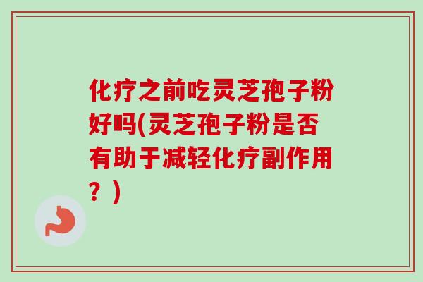 化疗之前吃灵芝孢子粉好吗(灵芝孢子粉是否有助于减轻化疗副作用？)