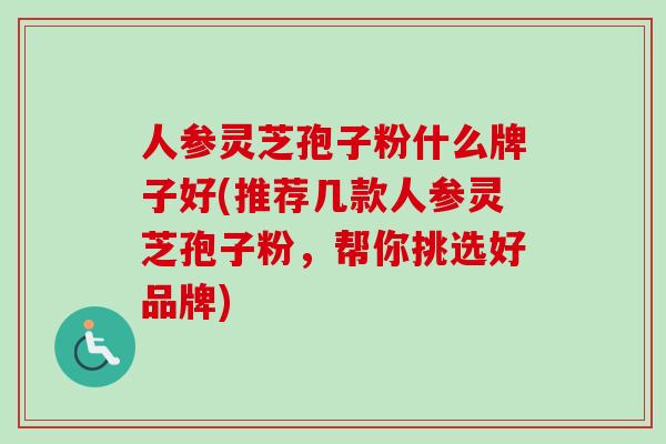 人参灵芝孢子粉什么牌子好(推荐几款人参灵芝孢子粉，帮你挑选好品牌)
