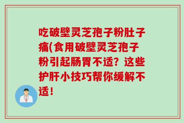 吃破壁灵芝孢子粉肚子痛(食用破壁灵芝孢子粉引起肠胃不适？这些护肝小技巧帮你缓解不适！