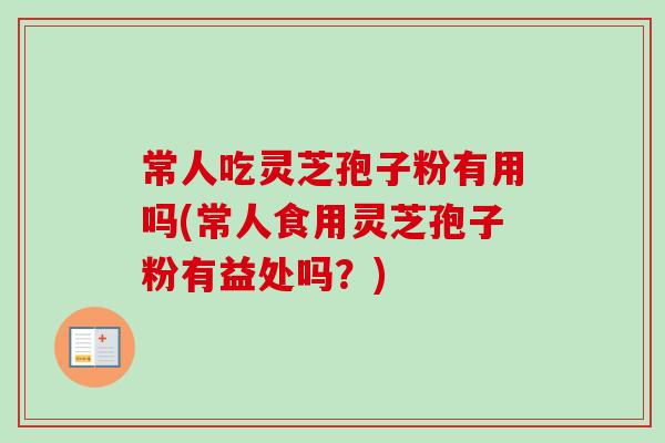 常人吃灵芝孢子粉有用吗(常人食用灵芝孢子粉有益处吗？)
