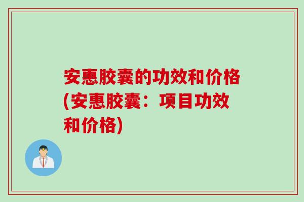 安惠胶囊的功效和价格(安惠胶囊：项目功效和价格)