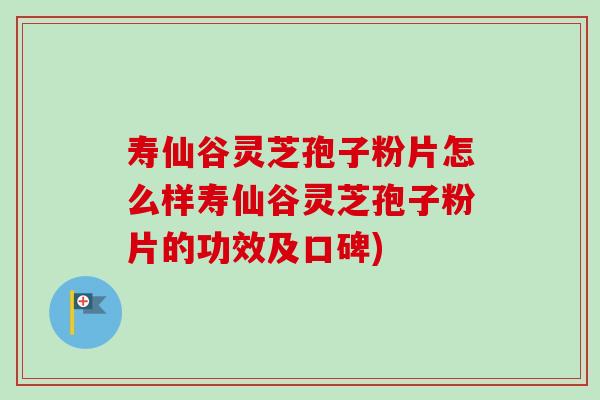 寿仙谷灵芝孢子粉片怎么样寿仙谷灵芝孢子粉片的功效及口碑)
