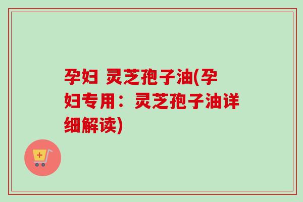 孕妇 灵芝孢子油(孕妇专用:灵芝孢子油详细解读) 孕妇 灵芝孢子油(孕妇专用:灵芝孢子油详细解读)