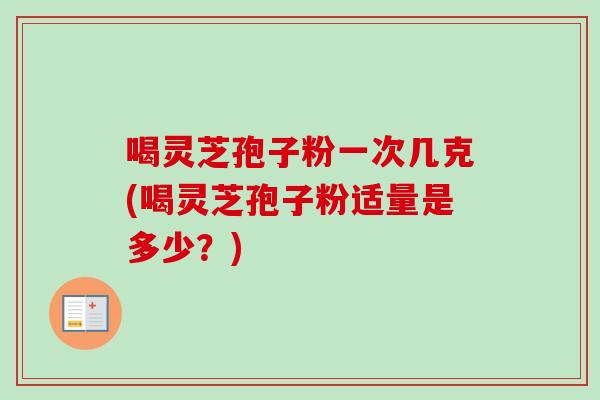 喝灵芝孢子粉一次几克(喝灵芝孢子粉适量是多少？)