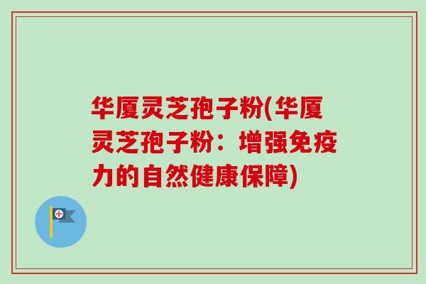 华厦灵芝孢子粉(华厦灵芝孢子粉：增强免疫力的自然健康保障)