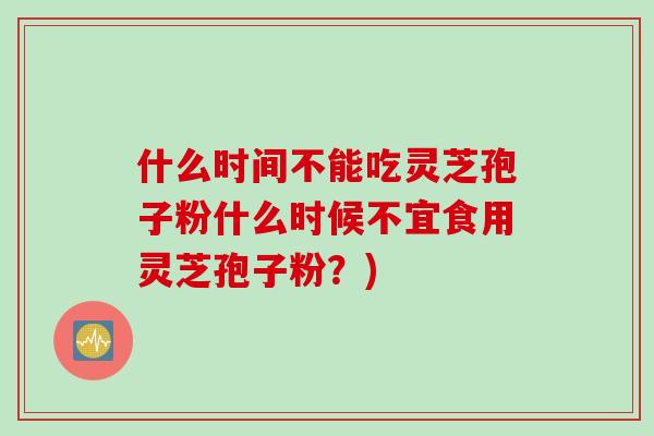 什么时间不能吃灵芝孢子粉什么时候不宜食用灵芝孢子粉？)