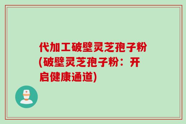 代加工破壁灵芝孢子粉(破壁灵芝孢子粉：开启健康通道)