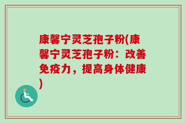 康馨宁灵芝孢子粉(康馨宁灵芝孢子粉：改善免疫力，提高身体健康)