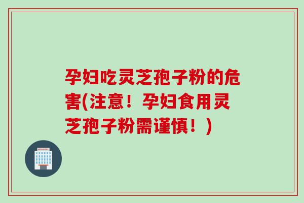 孕妇吃灵芝孢子粉的危害(注意！孕妇食用灵芝孢子粉需谨慎！)