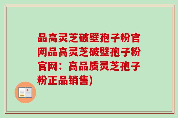 品高灵芝破壁孢子粉官网品高灵芝破壁孢子粉官网：高品质灵芝孢子粉正品销售)