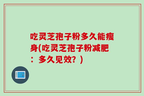 吃灵芝孢子粉多久能瘦身(吃灵芝孢子粉减肥：多久见效？)