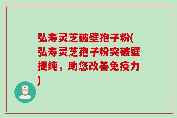 弘寿灵芝破壁孢子粉(弘寿灵芝孢子粉突破壁提纯，助您改善免疫力)