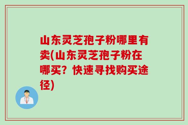 山东灵芝孢子粉哪里有卖(山东灵芝孢子粉在哪买？快速寻找购买途径)