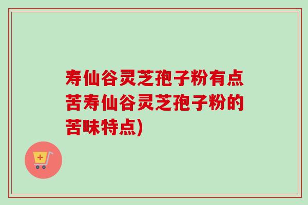 寿仙谷灵芝孢子粉有点苦寿仙谷灵芝孢子粉的苦味特点) 寿仙谷灵芝孢子粉有点苦寿仙谷灵芝孢子粉的苦味特点)