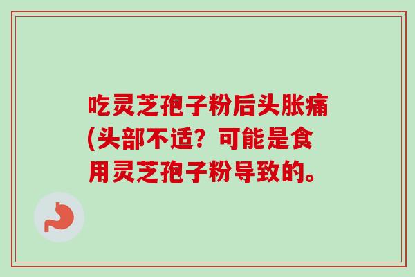 吃灵芝孢子粉后头胀痛(头部不适？可能是食用灵芝孢子粉导致的。