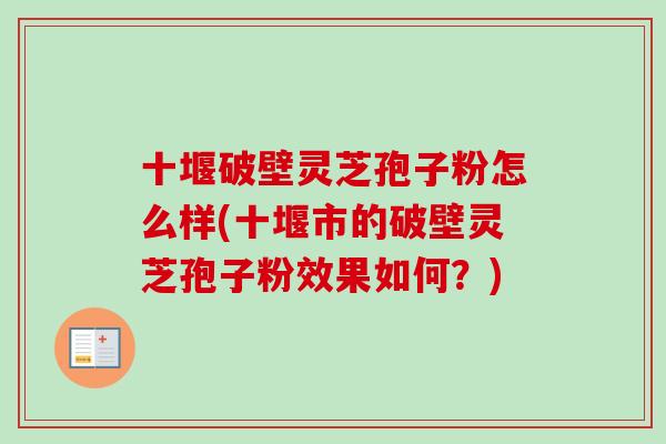 十堰破壁灵芝孢子粉怎么样(十堰市的破壁灵芝孢子粉效果如何？)