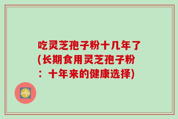 吃灵芝孢子粉十几年了(长期食用灵芝孢子粉：十年来的健康选择)