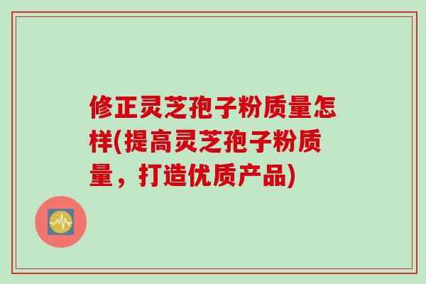 修正灵芝孢子粉质量怎样(提高灵芝孢子粉质量，打造优质产品)