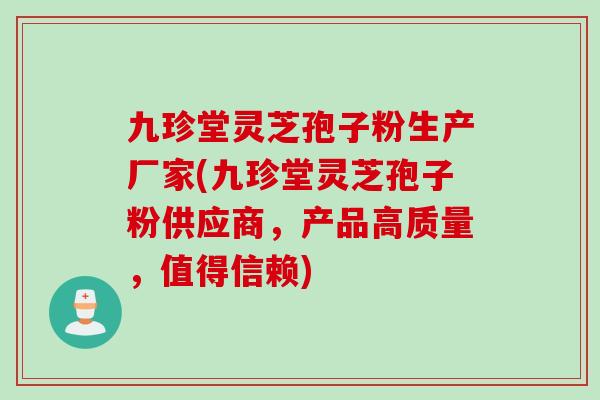 九珍堂灵芝孢子粉生产厂家(九珍堂灵芝孢子粉供应商，产品高质量，值得信赖)