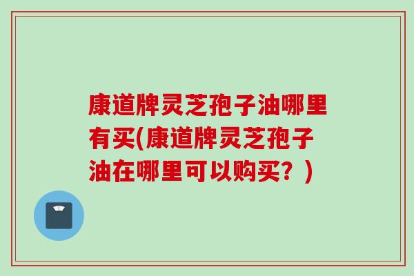 康道牌灵芝孢子油哪里有买(康道牌灵芝孢子油在哪里可以购买？)