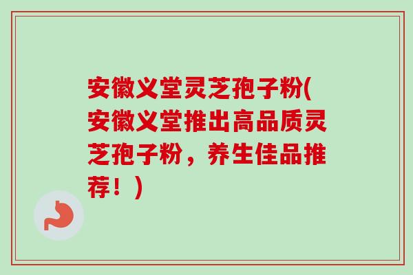 安徽义堂灵芝孢子粉(安徽义堂推出高品质灵芝孢子粉，养生佳品推荐！)