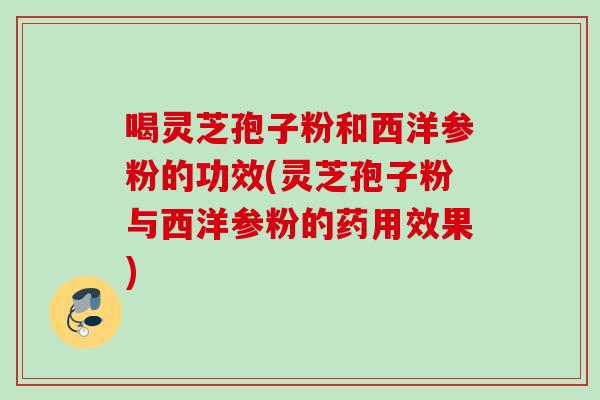 喝灵芝孢子粉和西洋参粉的功效(灵芝孢子粉与西洋参粉的药用效果)