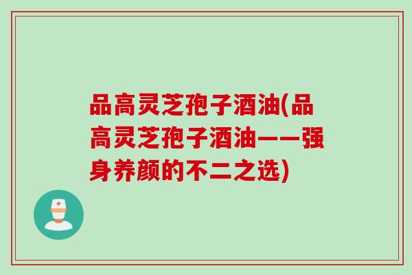 品高灵芝孢子酒油(品高灵芝孢子酒油——强身养颜的不二之选)