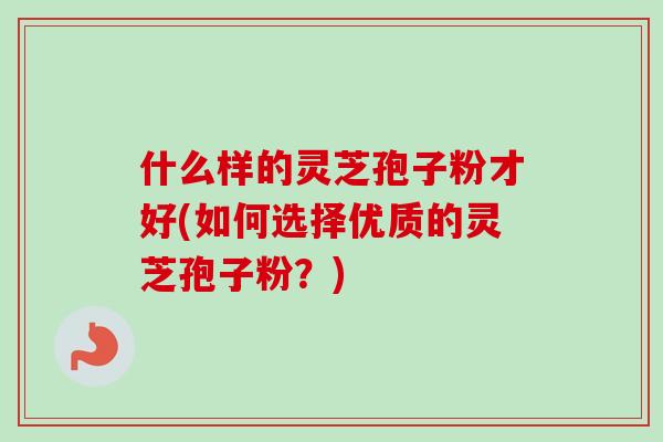 什么样的灵芝孢子粉才好(如何选择优质的灵芝孢子粉？)