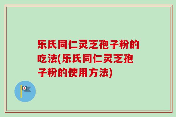 乐氏同仁灵芝孢子粉的吃法(乐氏同仁灵芝孢子粉的使用方法)