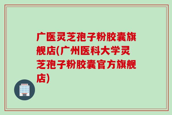 广医灵芝孢子粉胶囊旗舰店(广州医科大学灵芝孢子粉胶囊官方旗舰店)