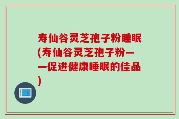 寿仙谷灵芝孢子粉(寿仙谷灵芝孢子粉——促进健康的佳品) 寿仙谷灵芝孢子粉(寿仙谷灵芝孢子粉——促进健康的佳品)