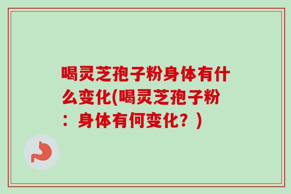 喝灵芝孢子粉身体有什么变化(喝灵芝孢子粉：身体有何变化？)