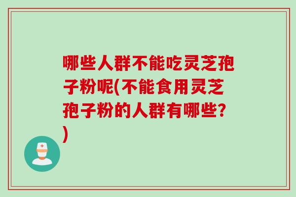 哪些人群不能吃灵芝孢子粉呢(不能食用灵芝孢子粉的人群有哪些？)