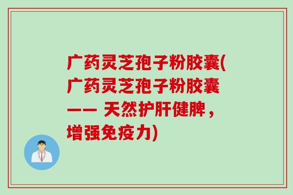 广药灵芝孢子粉胶囊(广药灵芝孢子粉胶囊 —— 天然健脾,增强免疫力) 广药灵芝孢子粉胶囊(广药灵芝孢子粉胶囊 —— 天然健脾,增强免疫力)