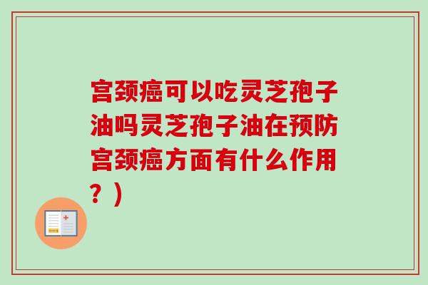 宫颈癌可以吃灵芝孢子油吗灵芝孢子油在预防宫颈癌方面有什么作用？)