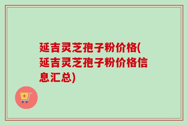 延吉灵芝孢子粉价格(延吉灵芝孢子粉价格信息汇总) 延吉灵芝孢子粉价格(延吉灵芝孢子粉价格信息汇总)
