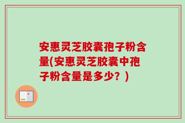 安惠灵芝胶囊孢子粉含量(安惠灵芝胶囊中孢子粉含量是多少？)