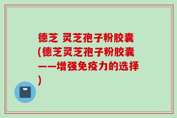 德芝 灵芝孢子粉胶囊(德芝灵芝孢子粉胶囊——增强免疫力的选择)
